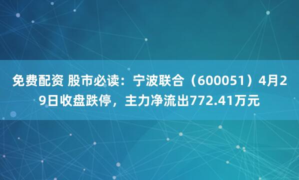 免费配资 股市必读：宁波联合（600051）4月29日收盘跌停，主力净流出772.41万元