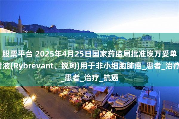 股票平台 2025年4月25日国家药监局批准埃万妥单抗注射液(Rybrevant、锐珂)用于非小细胞肺癌_患者_治疗_抗癌