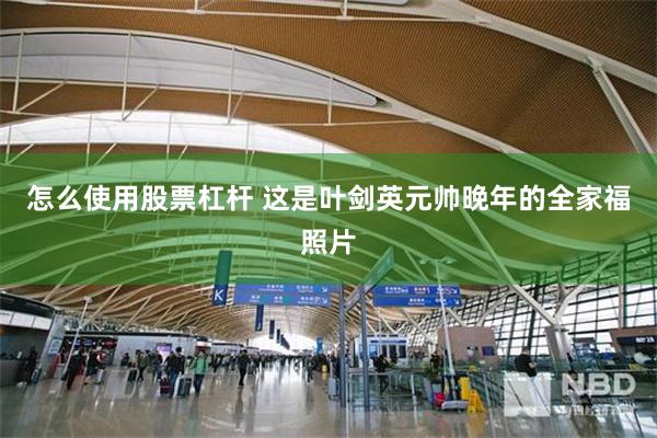 怎么使用股票杠杆 这是叶剑英元帅晚年的全家福照片