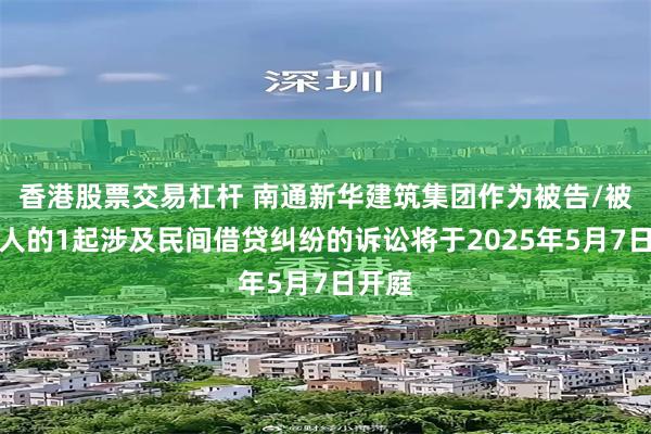 香港股票交易杠杆 南通新华建筑集团作为被告/被上诉人的1起涉及民间借贷纠纷的诉讼将于2025年5月7日开庭
