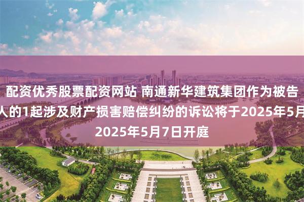 配资优秀股票配资网站 南通新华建筑集团作为被告/被上诉人的1起涉及财产损害赔偿纠纷的诉讼将于2025年5月7日开庭