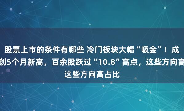 股票上市的条件有哪些 冷门板块大幅“吸金”！成交额创5个月新高，百余股跃过“10.8”高点，这些方向高占比