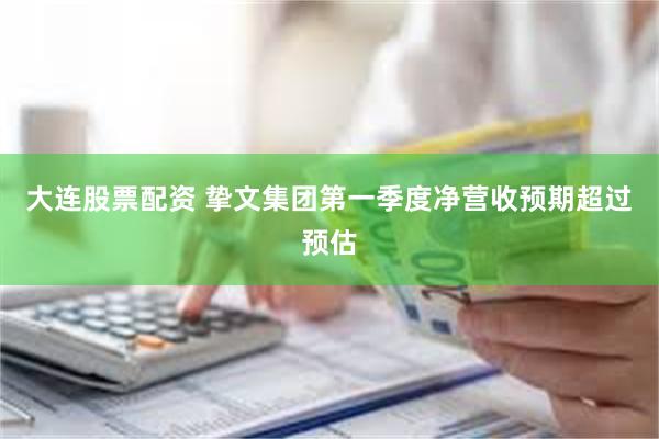 大连股票配资 挚文集团第一季度净营收预期超过预估