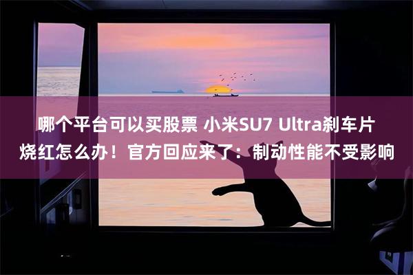 哪个平台可以买股票 小米SU7 Ultra刹车片烧红怎么办！官方回应来了：制动性能不受影响
