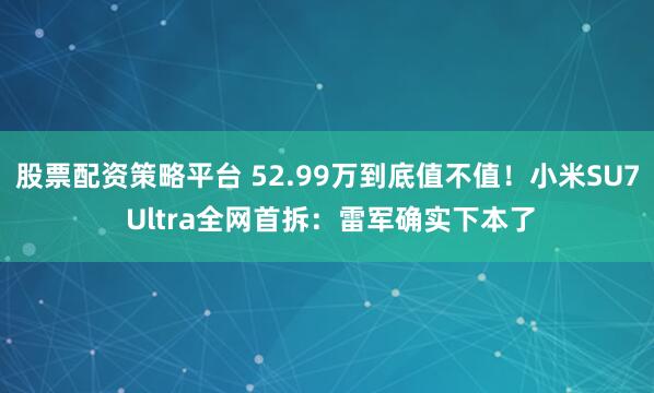 股票配资策略平台 52.99万到底值不值！小米SU7 Ultra全网首拆：雷军确实下本了