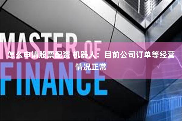怎么申请股票配资 机器人：目前公司订单等经营情况正常