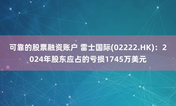 可靠的股票融资账户 雷士国际(02222.HK)：2024年股东应占的亏损1745万美元
