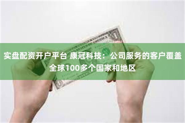 实盘配资开户平台 康冠科技：公司服务的客户覆盖全球100多个国家和地区