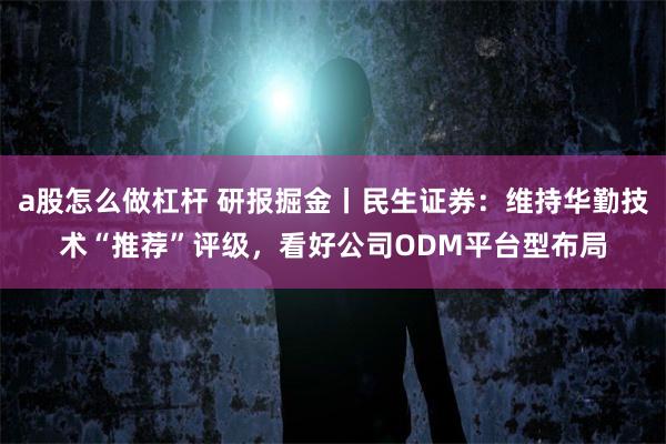a股怎么做杠杆 研报掘金丨民生证券：维持华勤技术“推荐”评级，看好公司ODM平台型布局