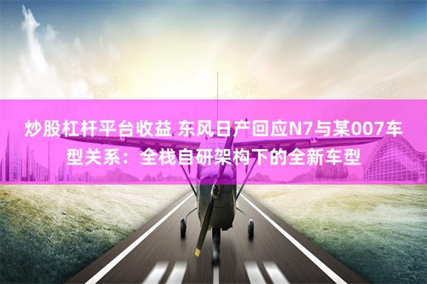 炒股杠杆平台收益 东风日产回应N7与某007车型关系：全栈自研架构下的全新车型