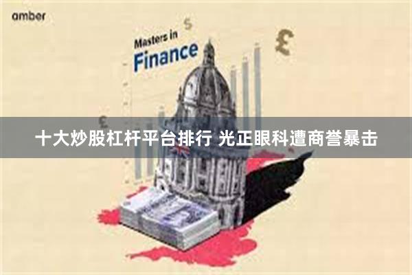 十大炒股杠杆平台排行 光正眼科遭商誉暴击