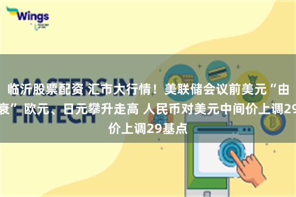 临沂股票配资 汇市大行情！美联储会议前美元“由盛转衰” 欧元、日元攀升走高 人民币对美元中间价上调29基点