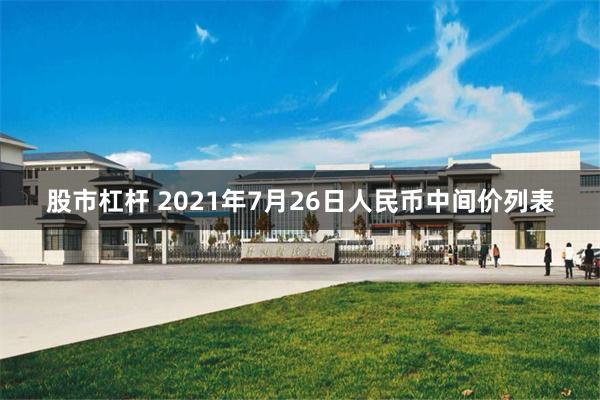 股市杠杆 2021年7月26日人民币中间价列表