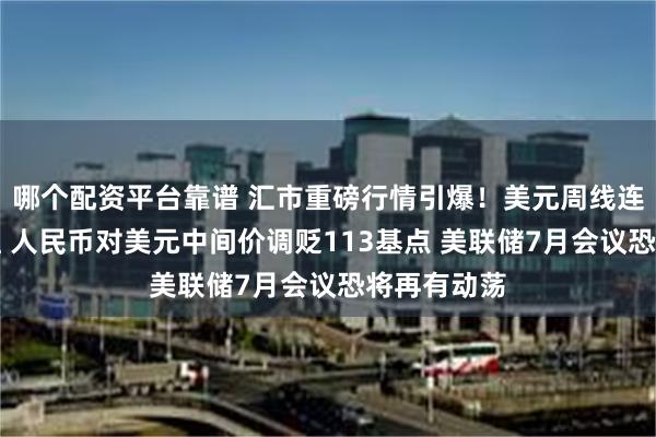 哪个配资平台靠谱 汇市重磅行情引爆！美元周线连续两周收红 人民币对美元中间价调贬113基点 美联储7月会议恐将再有动荡