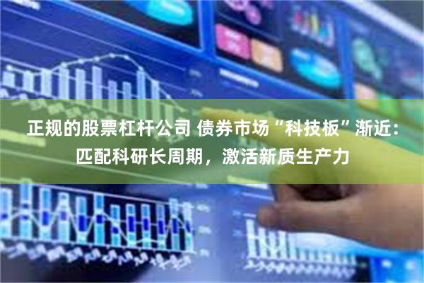 正规的股票杠杆公司 债券市场“科技板”渐近：匹配科研长周期，激活新质生产力