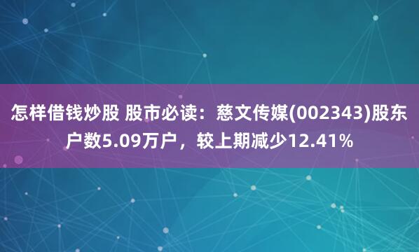 怎样借钱炒股 股市必读：慈文传媒(002343)股东户数5.09万户，较上期减少12.41%