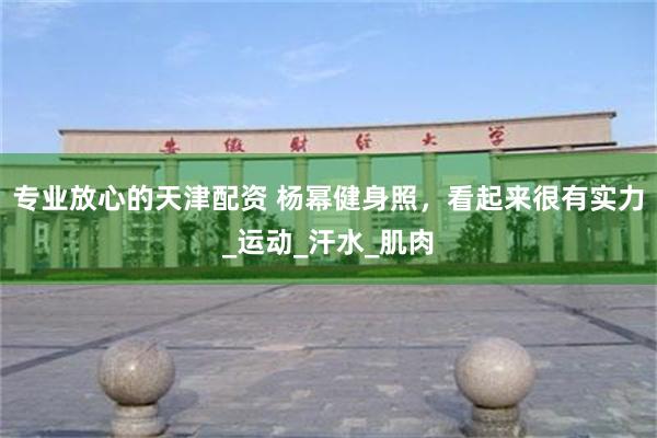 专业放心的天津配资 杨幂健身照，看起来很有实力_运动_汗水_肌肉