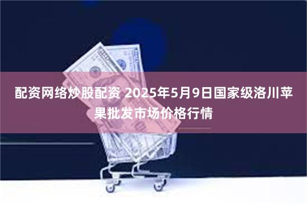 配资网络炒股配资 2025年5月9日国家级洛川苹果批发市场价格行情
