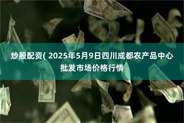 炒股配资( 2025年5月9日四川成都农产品中心批发市场价格行情
