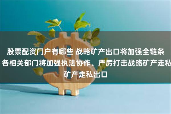 股票配资门户有哪些 战略矿产出口将加强全链条管控 各相关部门将加强执法协作、严厉打击战略矿产走私出口