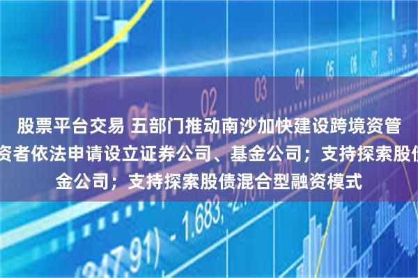 股票平台交易 五部门推动南沙加快建设跨境资管中心 支持港澳投资者依法申请设立证券公司、基金公司；支持探索股债混合型融资模式