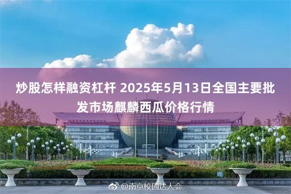 炒股怎样融资杠杆 2025年5月13日全国主要批发市场麒麟西瓜价格行情