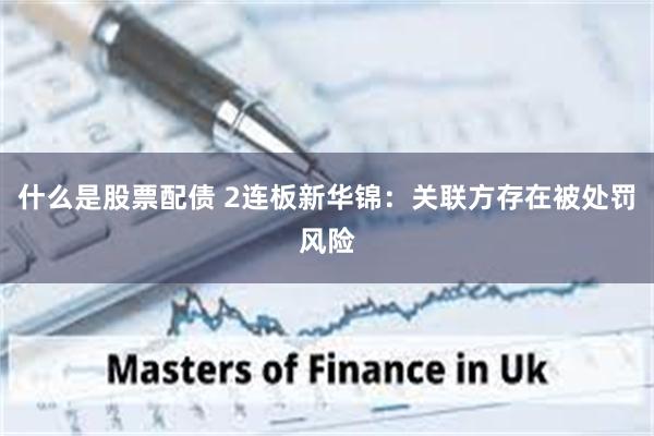 什么是股票配债 2连板新华锦：关联方存在被处罚风险