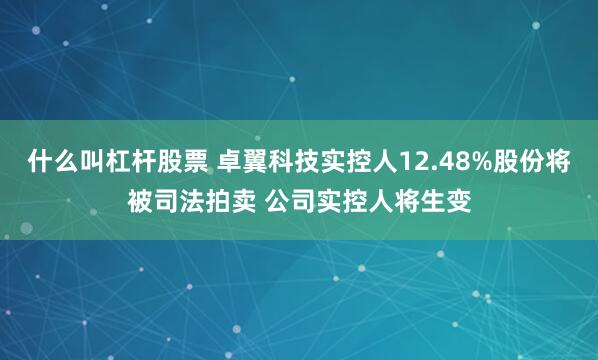 什么叫杠杆股票 卓翼科技实控人12.48%股份将被司法拍卖 公司实控人将生变