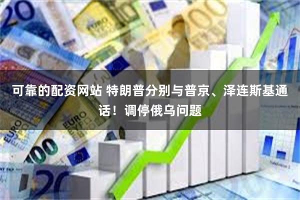 可靠的配资网站 特朗普分别与普京、泽连斯基通话！调停俄乌问题