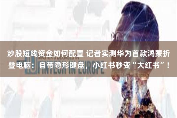 炒股短线资金如何配置 记者实测华为首款鸿蒙折叠电脑：自带隐形键盘，小红书秒变“大红书”！