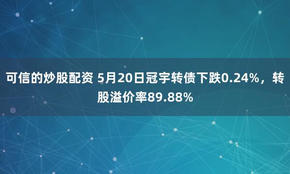 可信的炒股配资 5月20日冠宇转债下跌0.24%，转股溢价率89.88%