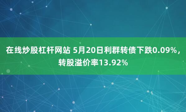 在线炒股杠杆网站 5月20日利群转债下跌0.09%，转股溢价率13.92%