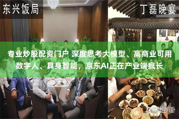 专业炒股配资门户 深度思考大模型、高商业可用数字人、具身智能，京东AI正在产业端疯长