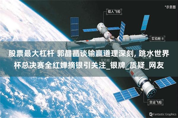 股票最大杠杆 郭晶晶谈输赢道理深刻, 跳水世界杯总决赛全红婵摘银引关注_银牌_质疑_网友