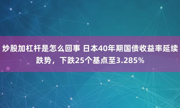 炒股加杠杆是怎么回事 日本40年期国债收益率延续跌势，下跌25个基点至3.285%