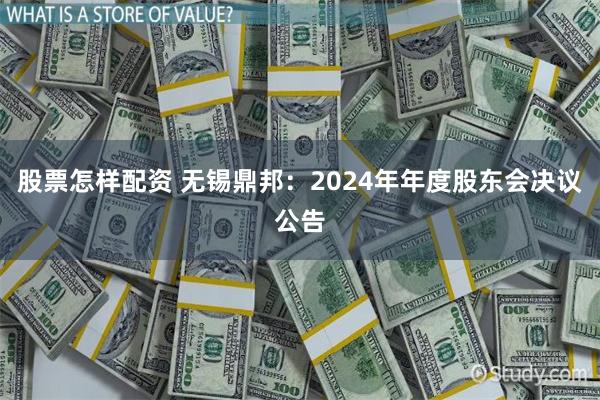 股票怎样配资 无锡鼎邦：2024年年度股东会决议公告