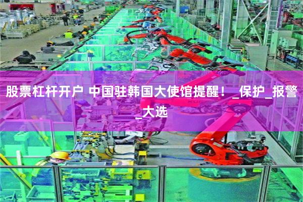 股票杠杆开户 中国驻韩国大使馆提醒！_保护_报警_大选