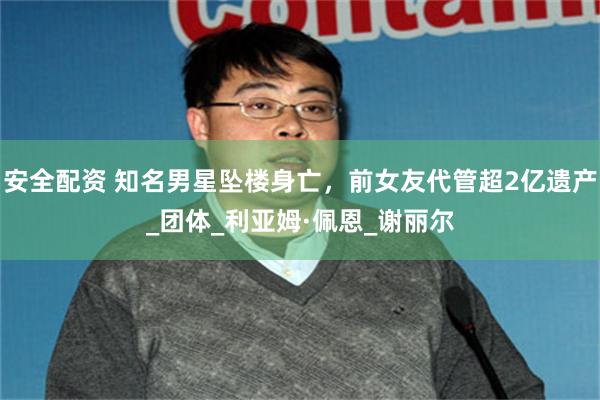 安全配资 知名男星坠楼身亡，前女友代管超2亿遗产_团体_利亚姆·佩恩_谢丽尔