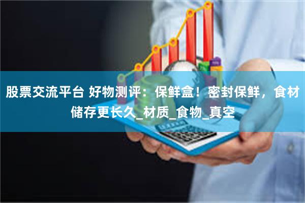 股票交流平台 好物测评：保鲜盒！密封保鲜，食材储存更长久_材质_食物_真空
