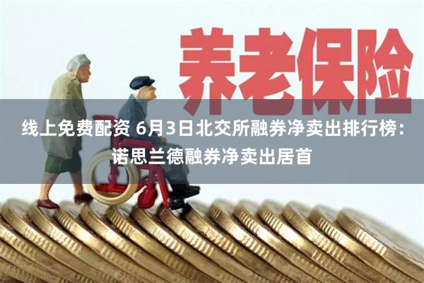 线上免费配资 6月3日北交所融券净卖出排行榜：诺思兰德融券净卖出居首