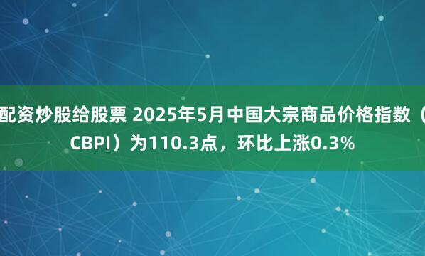 配资炒股给股票 2025年5月中国大宗商品价格指数（CBPI）为110.3点，环比上涨0.3%