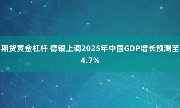 期货黄金杠杆 德银上调2025年中国GDP增长预测至4.7%