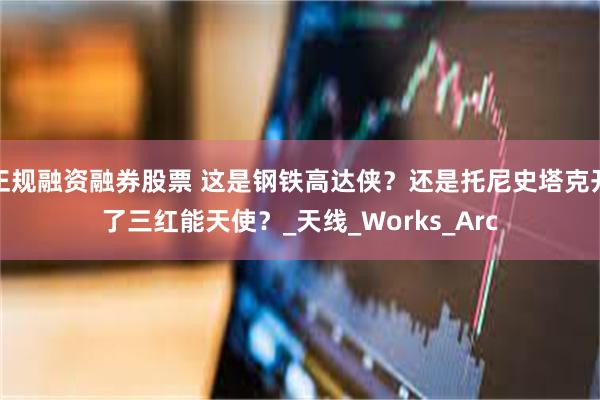 正规融资融券股票 这是钢铁高达侠？还是托尼史塔克开了三红能天使？_天线_Works_Arc