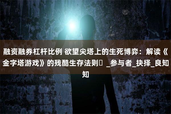 融资融券杠杆比例 欲望尖塔上的生死博弈：解读《金字塔游戏》的残酷生存法则​_参与者_抉择_良知
