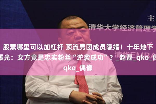 股票哪里可以加杠杆 顶流男团成员隐婚！十年地下恋曝光：女方竟是忠实粉丝“逆袭成功”？_赵磊_qko_偶像