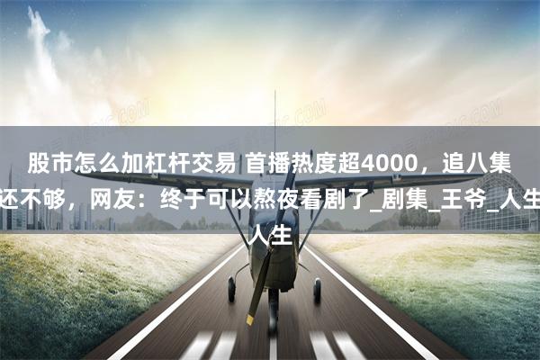 股市怎么加杠杆交易 首播热度超4000，追八集还不够，网友：终于可以熬夜看剧了_剧集_王爷_人生