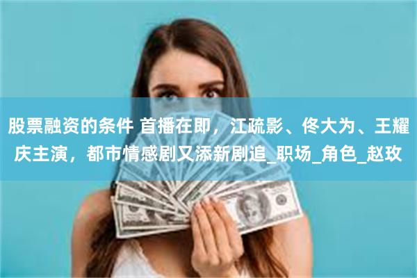 股票融资的条件 首播在即，江疏影、佟大为、王耀庆主演，都市情感剧又添新剧追_职场_角色_赵玫