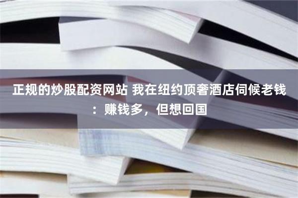 正规的炒股配资网站 我在纽约顶奢酒店伺候老钱：赚钱多，但想回国