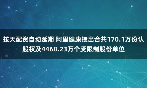 按天配资自动延期 阿里健康授出合共170.1万份认股权及4468.23万个受限制股份单位