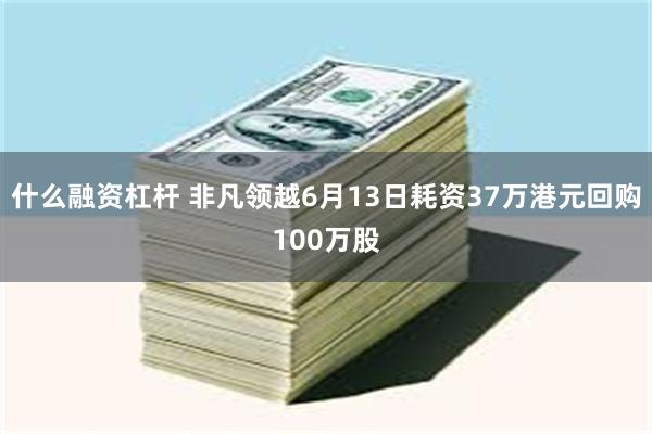 什么融资杠杆 非凡领越6月13日耗资37万港元回购100万股